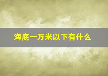 海底一万米以下有什么