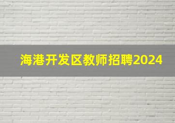 海港开发区教师招聘2024