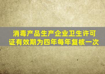 消毒产品生产企业卫生许可证有效期为四年每年复核一次