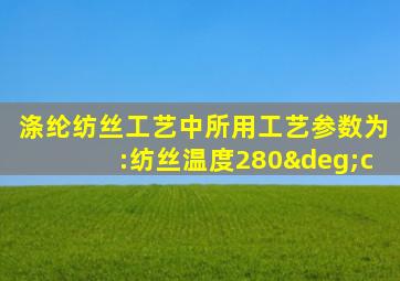 涤纶纺丝工艺中所用工艺参数为:纺丝温度280°c