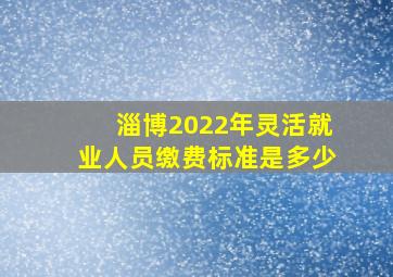 淄博2022年灵活就业人员缴费标准是多少