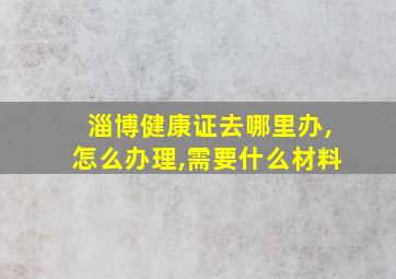 淄博健康证去哪里办,怎么办理,需要什么材料