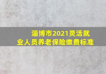 淄博市2021灵活就业人员养老保险缴费标准