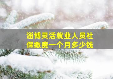 淄博灵活就业人员社保缴费一个月多少钱