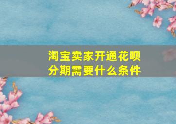 淘宝卖家开通花呗分期需要什么条件