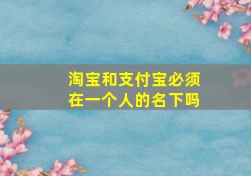 淘宝和支付宝必须在一个人的名下吗