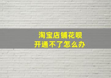 淘宝店铺花呗开通不了怎么办