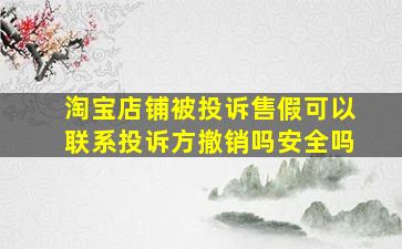 淘宝店铺被投诉售假可以联系投诉方撤销吗安全吗