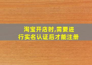 淘宝开店时,需要进行实名认证后才能注册