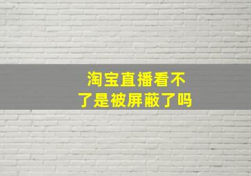 淘宝直播看不了是被屏蔽了吗