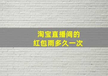 淘宝直播间的红包雨多久一次