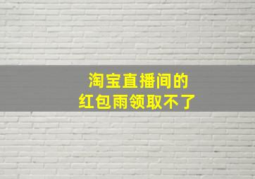 淘宝直播间的红包雨领取不了