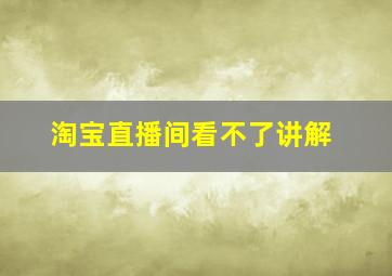 淘宝直播间看不了讲解