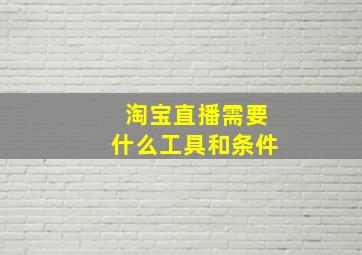 淘宝直播需要什么工具和条件