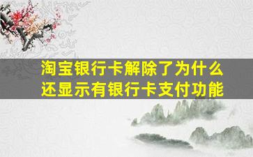 淘宝银行卡解除了为什么还显示有银行卡支付功能