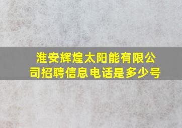 淮安辉煌太阳能有限公司招聘信息电话是多少号