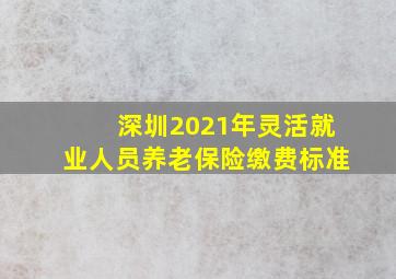 深圳2021年灵活就业人员养老保险缴费标准