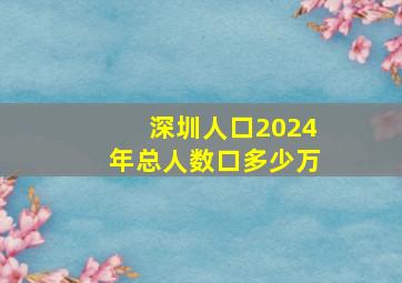 深圳人口2024年总人数口多少万