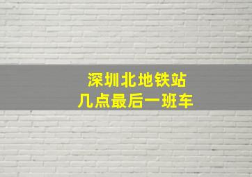 深圳北地铁站几点最后一班车