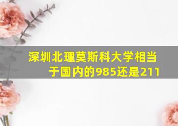 深圳北理莫斯科大学相当于国内的985还是211