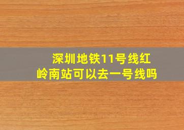 深圳地铁11号线红岭南站可以去一号线吗