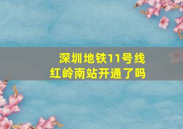 深圳地铁11号线红岭南站开通了吗