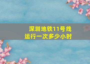 深圳地铁11号线运行一次多少小时