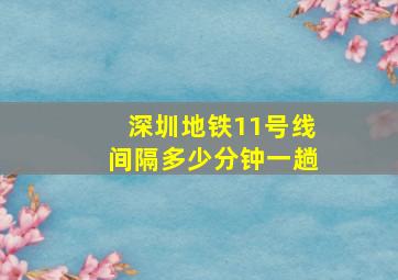 深圳地铁11号线间隔多少分钟一趟