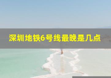 深圳地铁6号线最晚是几点