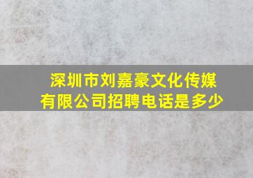 深圳市刘嘉豪文化传媒有限公司招聘电话是多少