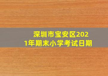 深圳市宝安区2021年期末小学考试日期