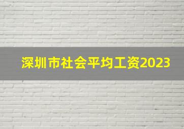 深圳市社会平均工资2023