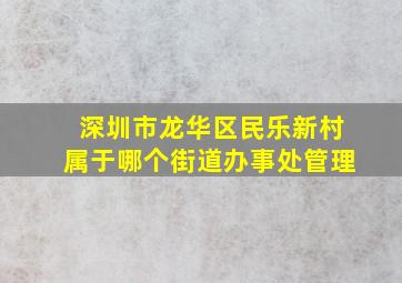 深圳市龙华区民乐新村属于哪个街道办事处管理