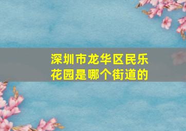 深圳市龙华区民乐花园是哪个街道的