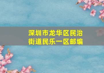 深圳市龙华区民治街道民乐一区邮编