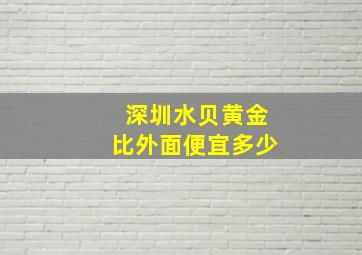 深圳水贝黄金比外面便宜多少