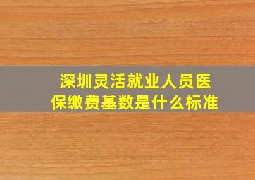 深圳灵活就业人员医保缴费基数是什么标准