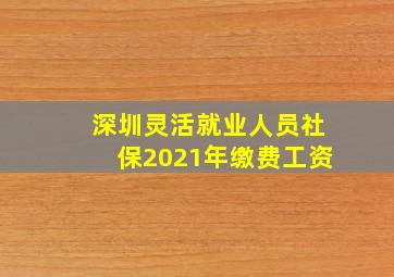 深圳灵活就业人员社保2021年缴费工资