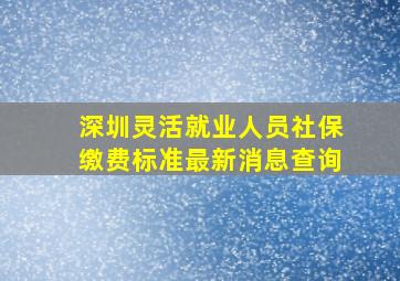 深圳灵活就业人员社保缴费标准最新消息查询