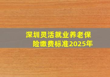 深圳灵活就业养老保险缴费标准2025年