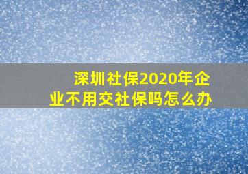 深圳社保2020年企业不用交社保吗怎么办