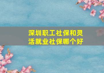 深圳职工社保和灵活就业社保哪个好