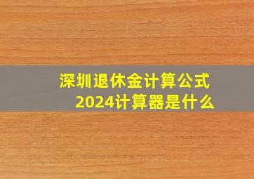 深圳退休金计算公式2024计算器是什么