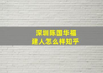 深圳陈国华福建人怎么样知乎