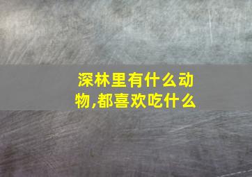 深林里有什么动物,都喜欢吃什么