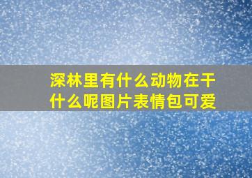 深林里有什么动物在干什么呢图片表情包可爱