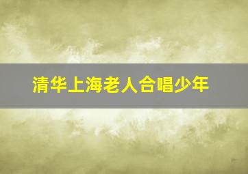 清华上海老人合唱少年