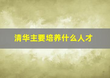 清华主要培养什么人才