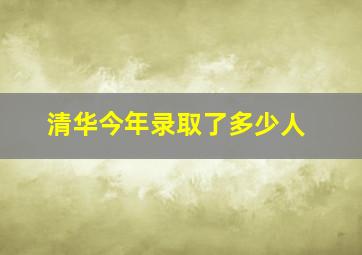 清华今年录取了多少人