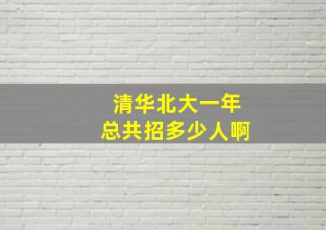 清华北大一年总共招多少人啊